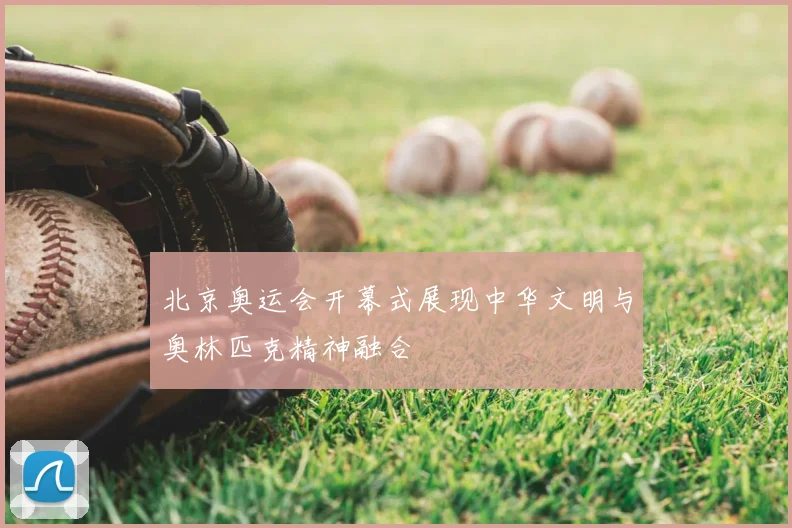 北京奥运会开幕式展现中华文明与奥林匹克精神融合