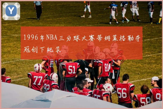 1996年NBA三分球大赛蒂姆莱格勒夺冠创下纪录