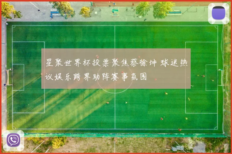 星聚世界杯投票聚焦蔡徐坤 球迷热议娱乐跨界助阵赛事氛围