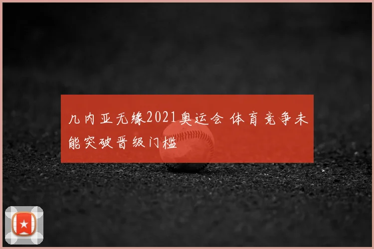几内亚无缘2021奥运会 体育竞争未能突破晋级门槛