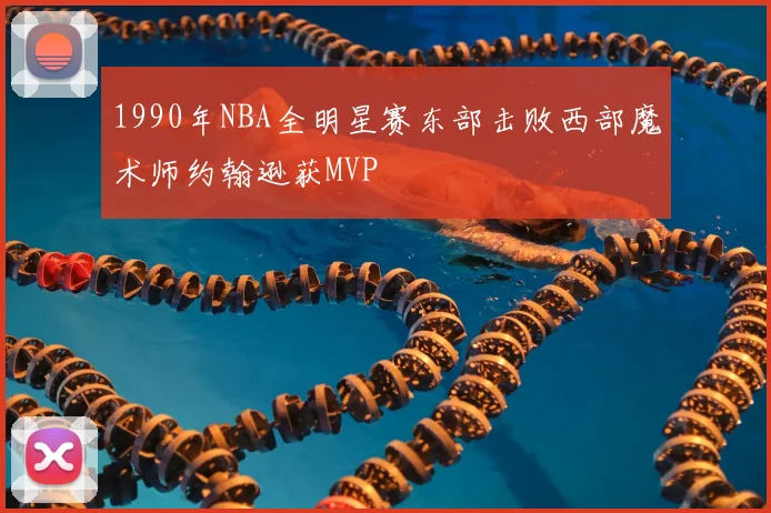1990年NBA全明星赛东部击败西部魔术师约翰逊获MVP