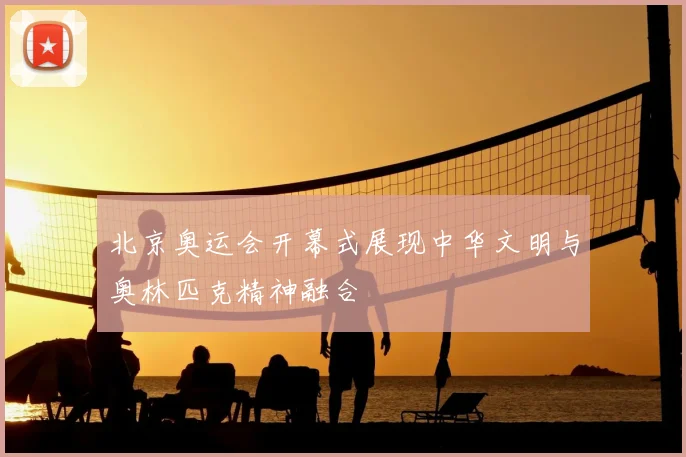 北京奥运会开幕式展现中华文明与奥林匹克精神融合
