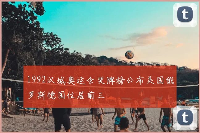 1992汉城奥运会奖牌榜公布美国俄罗斯德国位居前三