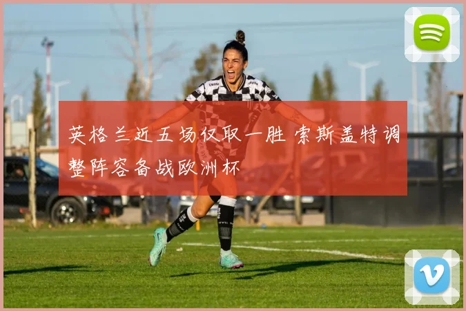 英格兰近五场仅取一胜 索斯盖特调整阵容备战欧洲杯