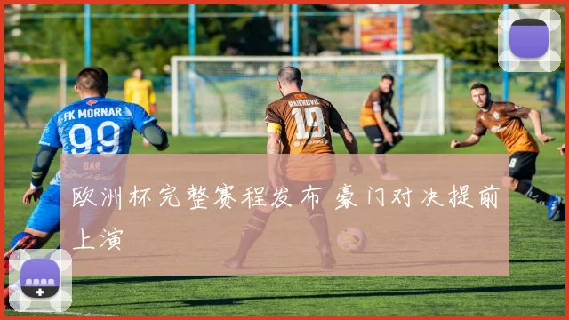欧洲杯完整赛程发布 豪门对决提前上演