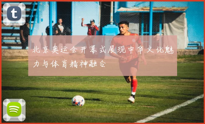 北京奥运会开幕式展现中华文化魅力与体育精神融合