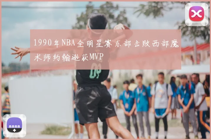 1990年NBA全明星赛东部击败西部魔术师约翰逊获MVP