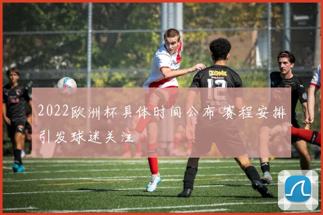 2022欧洲杯具体时间公布 赛程安排引发球迷关注