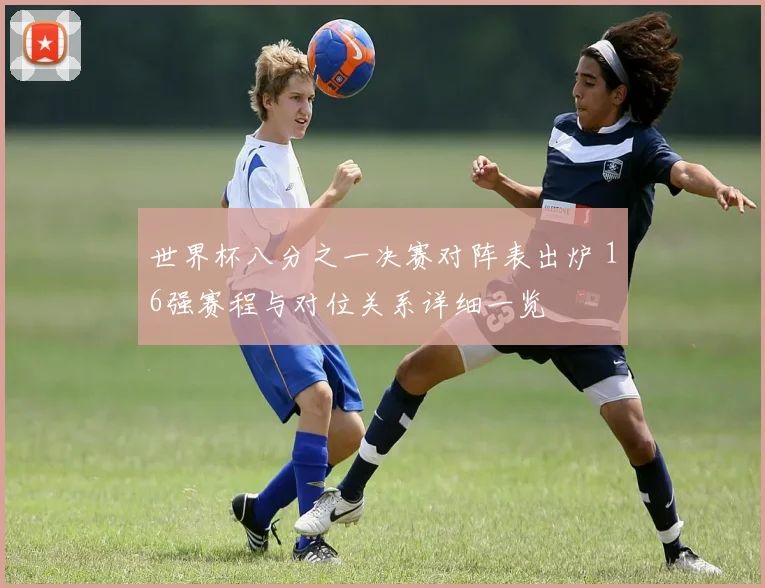 世界杯八分之一决赛对阵表出炉 16强赛程与对位关系详细一览