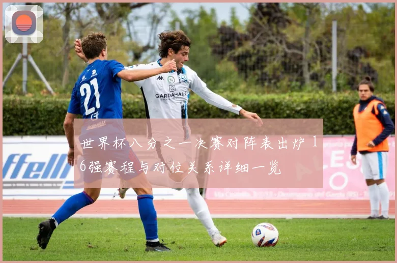 世界杯八分之一决赛对阵表出炉 16强赛程与对位关系详细一览