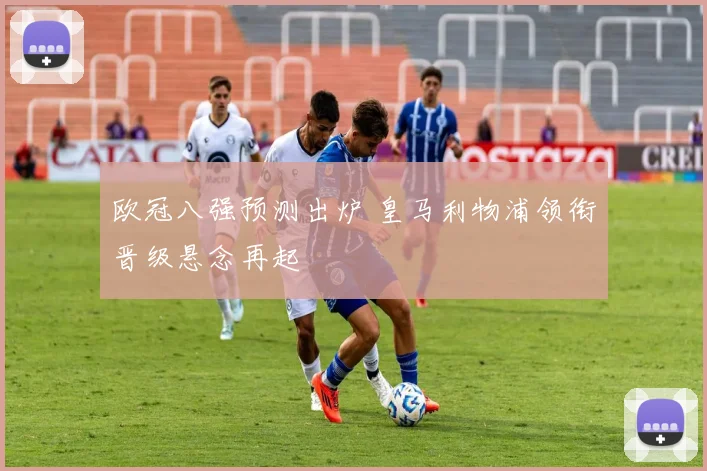 欧冠八强预测出炉 皇马利物浦领衔晋级悬念再起